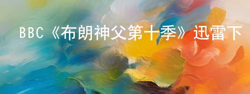曹春旺發布BBC《布朗神父第十季》迅雷下載/在線觀看/百度云-犯罪/歷史載-美劇天堂